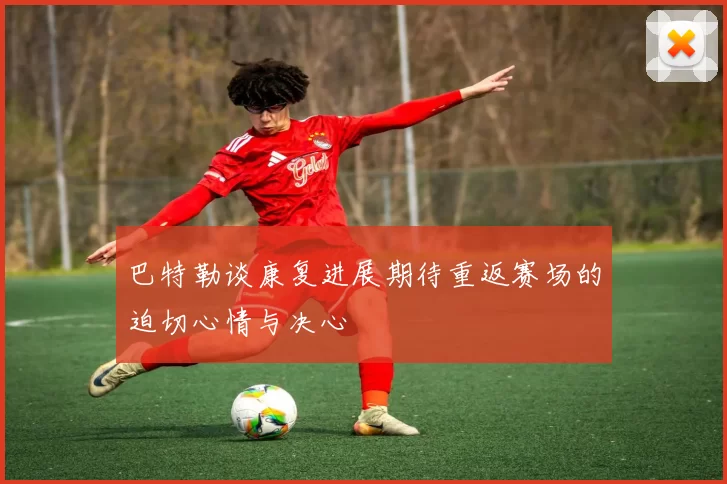 巴特勒谈康复进展期待重返赛场的迫切心情与决心