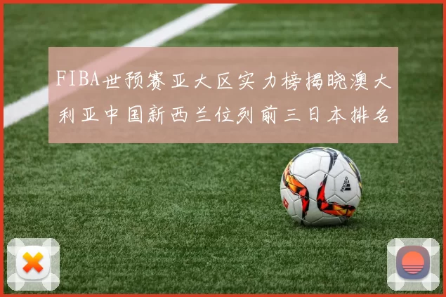 FIBA世预赛亚大区实力榜揭晓澳大利亚中国新西兰位列前三日本排名第六