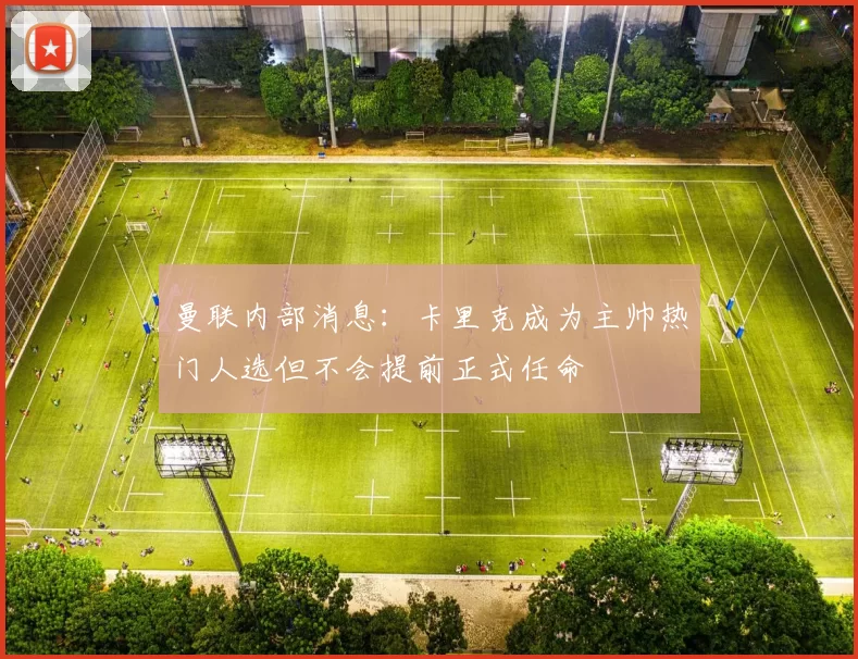 曼联内部消息：卡里克成为主帅热门人选但不会提前正式任命