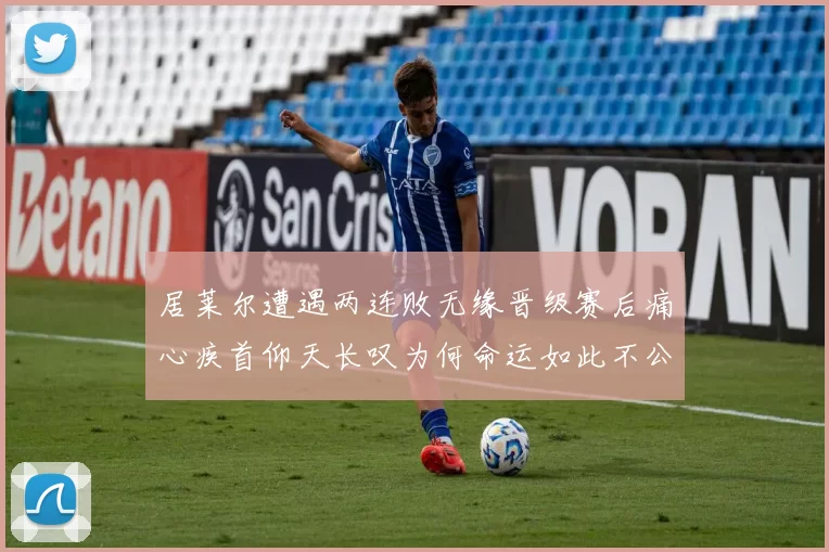 居莱尔遭遇两连败无缘晋级赛后痛心疾首仰天长叹为何命运如此不公
