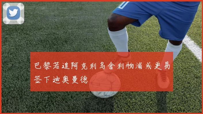 巴黎若追阿克利乌舍利物浦或更易签下迪奥曼德