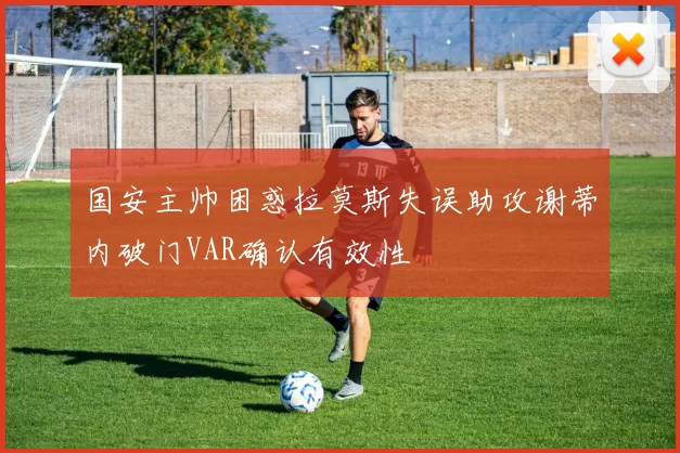国安主帅困惑拉莫斯失误助攻谢蒂内破门VAR确认有效性