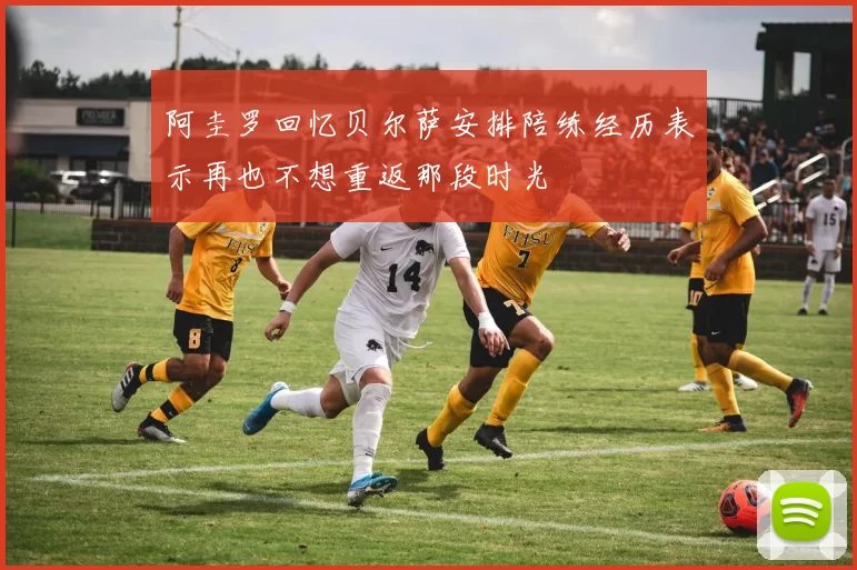 阿圭罗回忆贝尔萨安排陪练经历表示再也不想重返那段时光