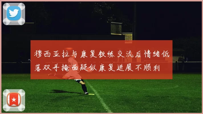 穆西亚拉与康复教练交流后情绪低落双手掩面疑似康复进展不顺利
