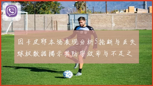 因卡皮耶本场表现分析5抢断与丢失球权数据揭示其防守效率与不足之处