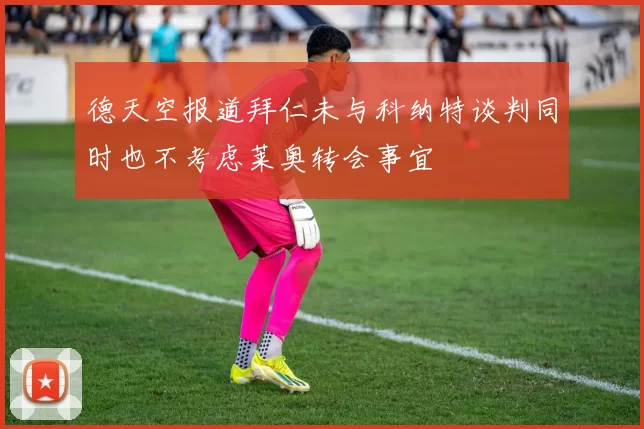 德天空报道拜仁未与科纳特谈判同时也不考虑莱奥转会事宜