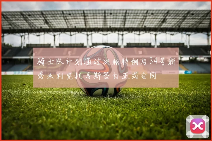 骑士队计划通过次轮特例与34号新秀米利克托马斯签订正式合同