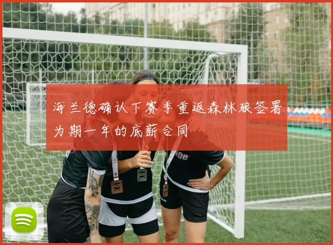 海兰德确认下赛季重返森林狼签署为期一年的底薪合同
