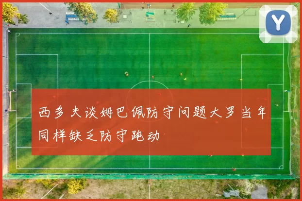 西多夫谈姆巴佩防守问题大罗当年同样缺乏防守跑动
