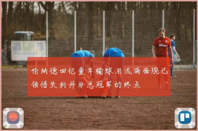 伦纳德回忆童年输球泪流满面现已领悟失利并非总冠军的终点