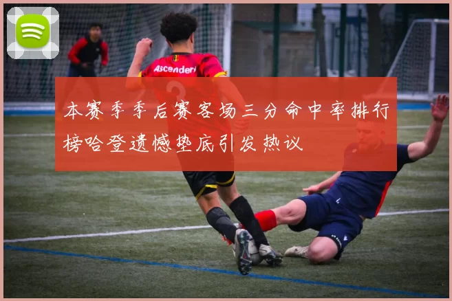 本赛季季后赛客场三分命中率排行榜哈登遗憾垫底引发热议