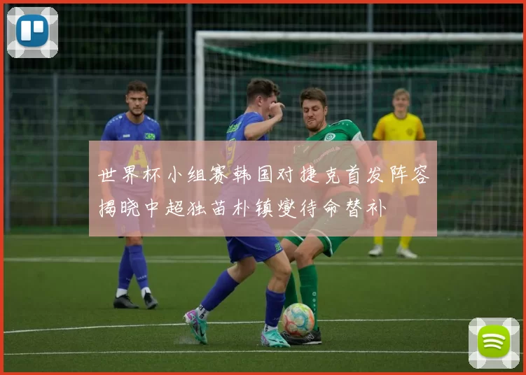 世界杯小组赛韩国对捷克首发阵容揭晓中超独苗朴镇燮待命替补