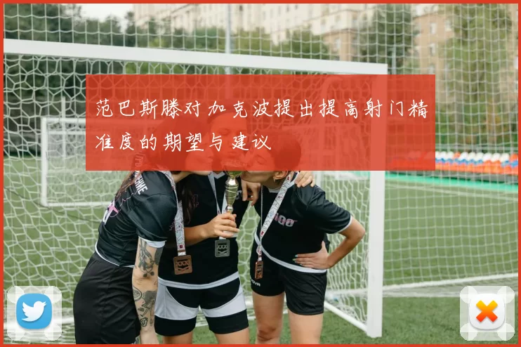范巴斯滕对加克波提出提高射门精准度的期望与建议