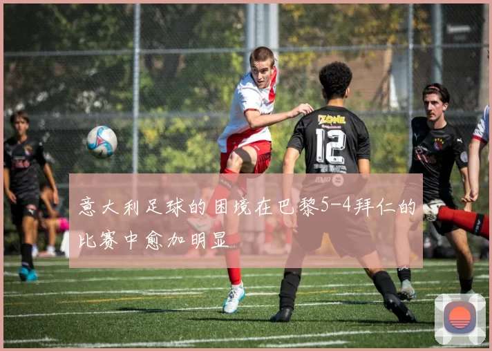 意大利足球的困境在巴黎5-4拜仁的比赛中愈加明显