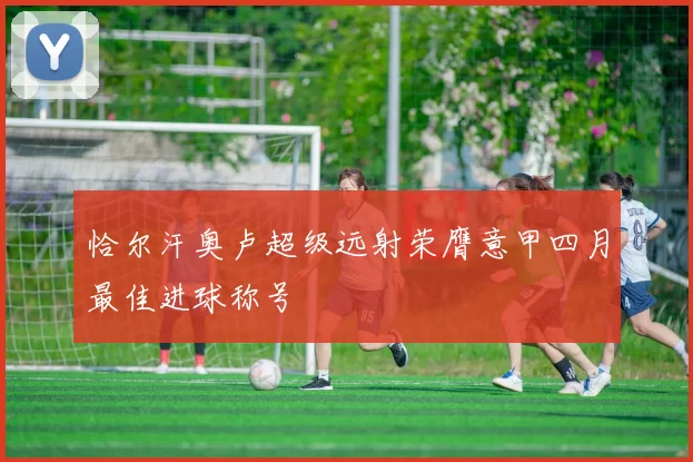 恰尔汗奥卢超级远射荣膺意甲四月最佳进球称号