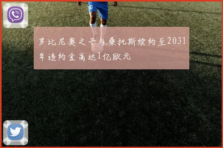 罗比尼奥之子与桑托斯续约至2031年违约金高达1亿欧元
