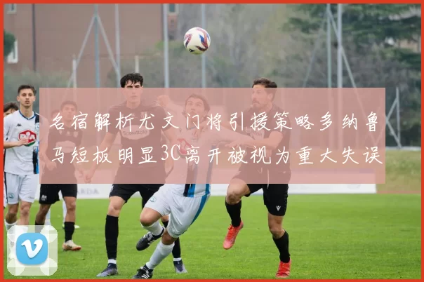 名宿解析尤文门将引援策略多纳鲁马短板明显3C离开被视为重大失误
