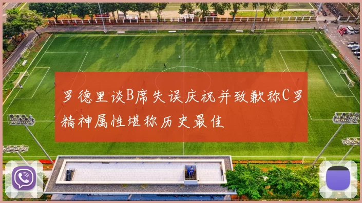 罗德里谈B席失误庆祝并致歉称C罗精神属性堪称历史最佳