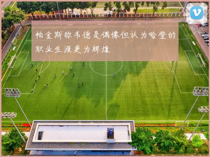 帕金斯称韦德是偶像但认为哈登的职业生涯更为辉煌