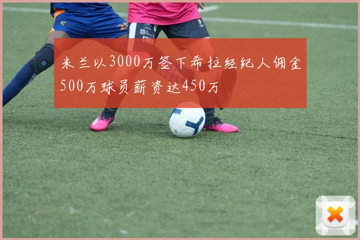 米兰以3000万签下希拉经纪人佣金500万球员薪资达450万