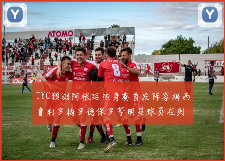 TYC预测阿根廷热身赛首发阵容梅西鲁利罗梅罗德保罗等明星球员在列