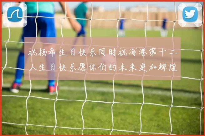 祝杨希生日快乐同时祝海港第十二人生日快乐愿你们的未来更加辉煌