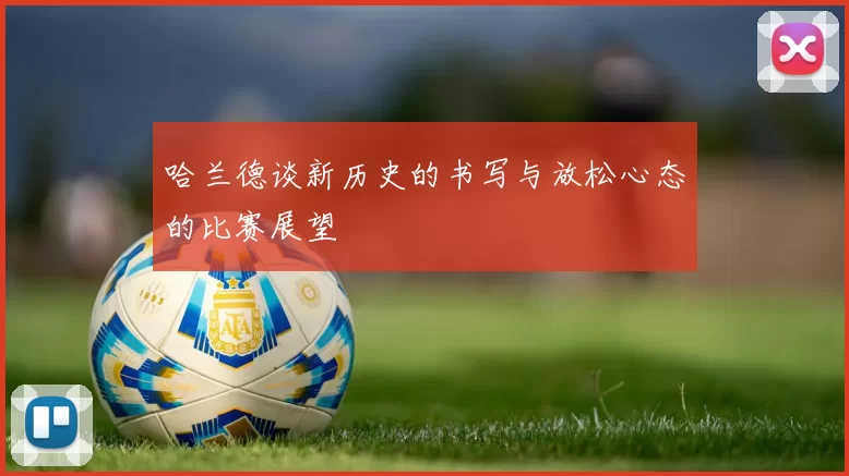 哈兰德谈新历史的书写与放松心态的比赛展望