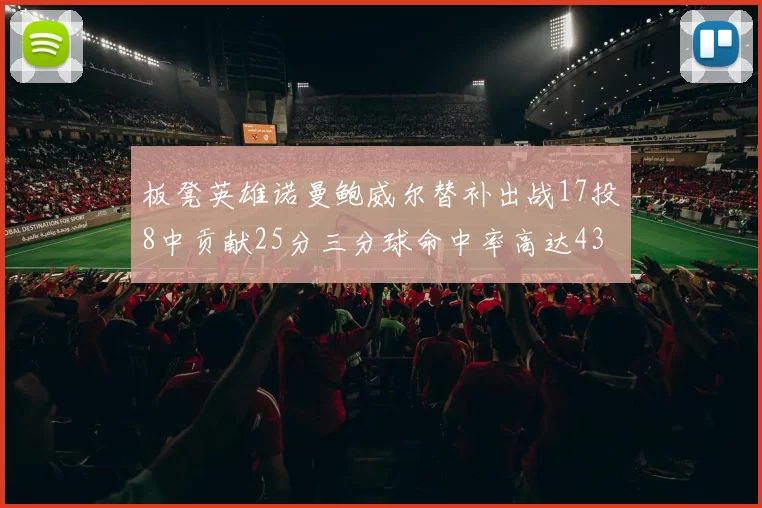 板凳英雄诺曼鲍威尔替补出战17投8中贡献25分三分球命中率高达43