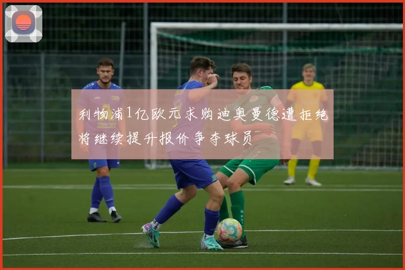 利物浦1亿欧元求购迪奥曼德遭拒绝将继续提升报价争夺球员