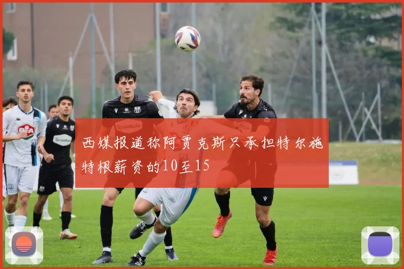 西媒报道称阿贾克斯只承担特尔施特根薪资的10至15