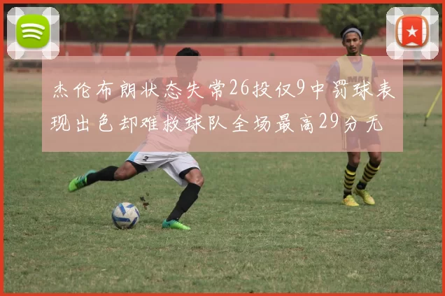 杰伦布朗状态失常26投仅9中罚球表现出色却难救球队全场最高29分无奈空砍