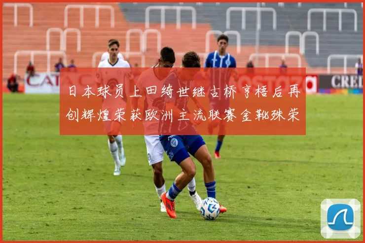 日本球员上田绮世继古桥亨梧后再创辉煌荣获欧洲主流联赛金靴殊荣