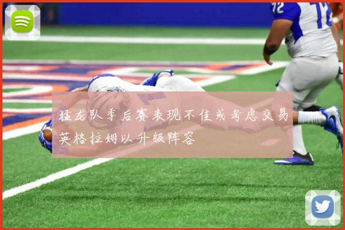 猛龙队季后赛表现不佳或考虑交易英格拉姆以升级阵容