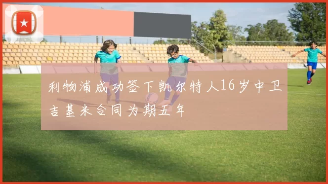 利物浦成功签下凯尔特人16岁中卫吉基米合同为期五年